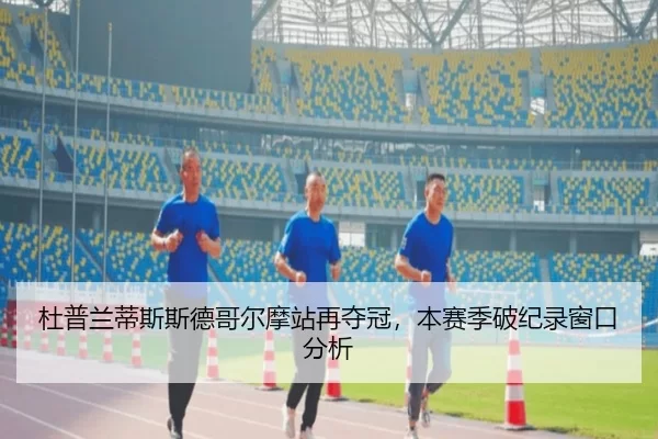 杜普兰蒂斯斯德哥尔摩站再夺冠，本赛季破纪录窗口分析（xingkong）